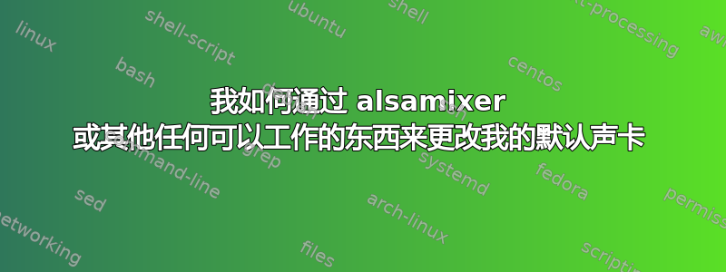 我如何通过 alsamixer 或其他任何可以工作的东西来更改我的默认声卡