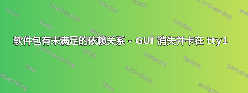 软件包有未满足的依赖关系 - GUI 消失并卡在 tty1 