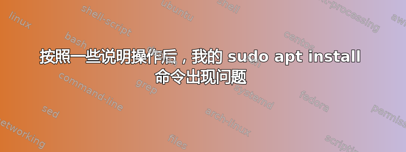 按照一些说明操作后，我的 sudo apt install 命令出现问题