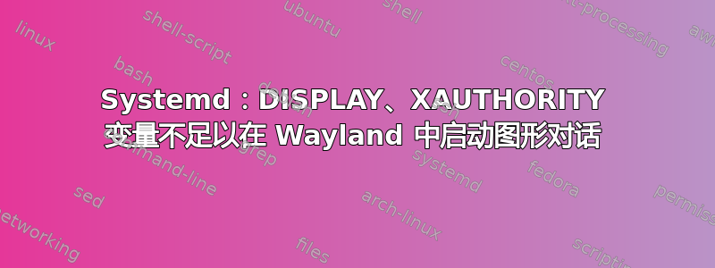 Systemd：DISPLAY、XAUTHORITY 变量不足以在 Wayland 中启动图形对话