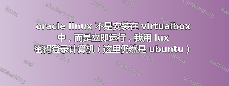 oracle linux 不是安装在 virtualbox 中，而是立即运行，我用 lux 密码登录计算机（这里仍然是 ubuntu）