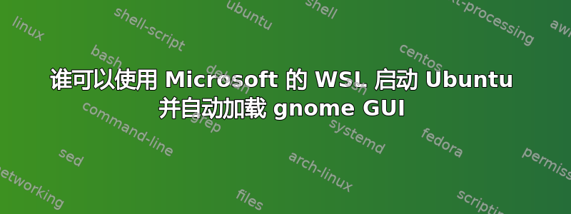 谁可以使用 Microsoft 的 WSL 启动 Ubuntu 并自动加载 gnome GUI