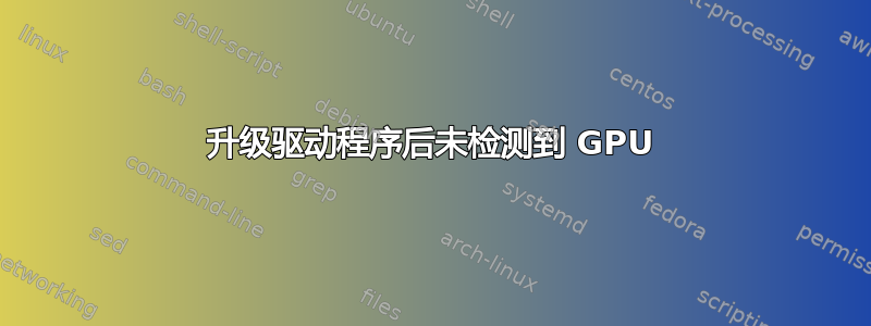 升级驱动程序后未检测到 GPU