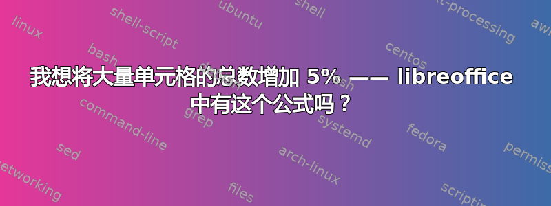 我想将大量单元格的总数增加 5% —— libreoffice 中有这个公式吗？