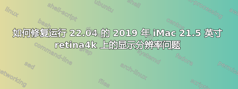 如何修复运行 22.04 的 2019 年 iMac 21.5 英寸 retina4k 上的显示分辨率问题