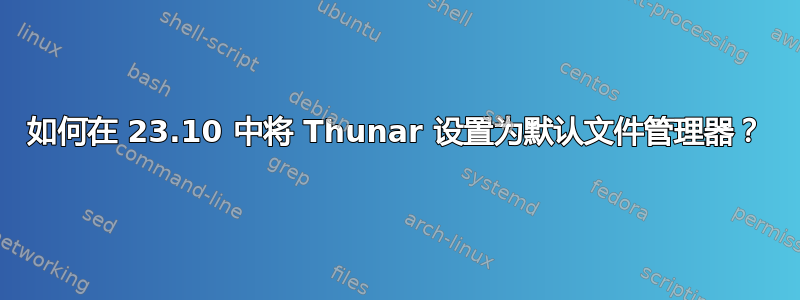 如何在 23.10 中将 Thunar 设置为默认文件管理器？