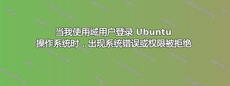 当我使用域用户登录 Ubuntu 操作系统时，出现系统错误或权限被拒绝