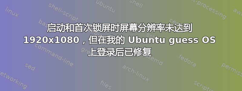 启动和首次锁屏时屏幕分辨率未达到 1920x1080，但在我的 Ubuntu guess OS 上登录后已修复