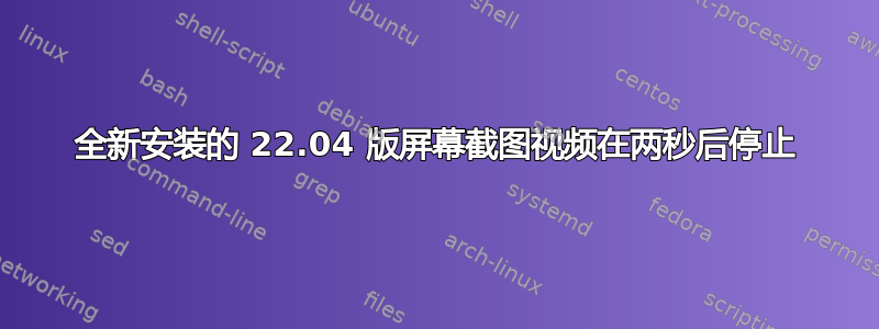 全新安装的 22.04 版屏幕截图视频在两秒后停止