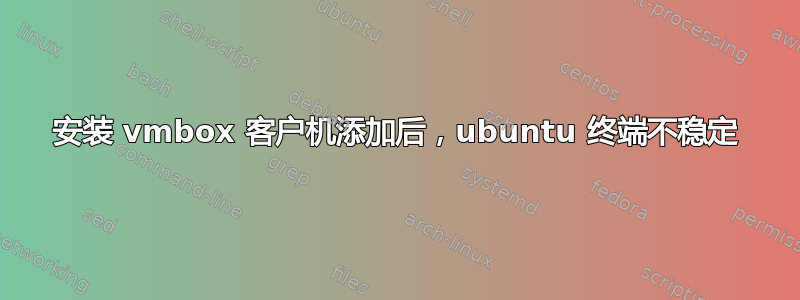 安装 vmbox 客户机添加后，ubuntu 终端不稳定