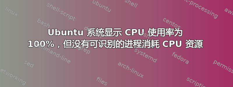 Ubuntu 系统显示 CPU 使用率为 100%，但没有可识别的进程消耗 CPU 资源