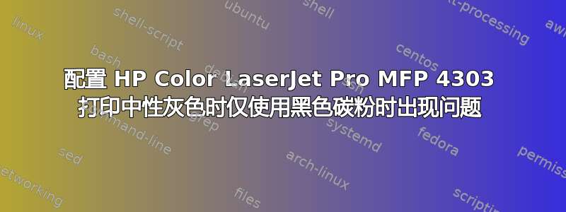 配置 HP Color LaserJet Pro MFP 4303 打印中性灰色时仅使用黑色碳粉时出现问题