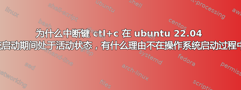 为什么中断键 ctl+c 在 ubuntu 22.04 操作系统启动期间处于活动状态，有什么理由不在操作系统启动过程中禁用？