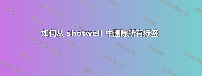 如何从 shotwell 中删除所有标签