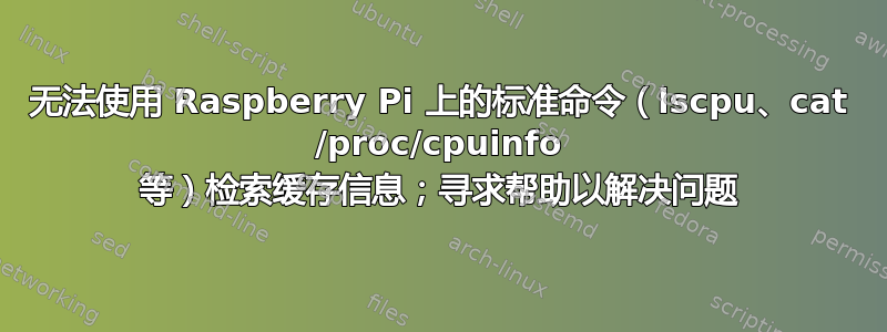 无法使用 Raspberry Pi 上的标准命令（lscpu、cat /proc/cpuinfo 等）检索缓存信息；寻求帮助以解决问题