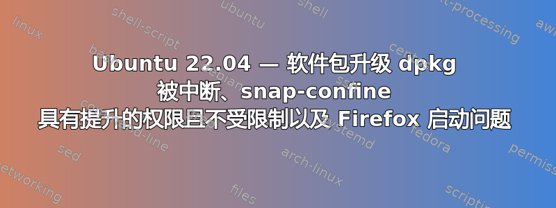 Ubuntu 22.04 — 软件包升级 dpkg 被中断、snap-confine 具有提升的权限且不受限制以及 Firefox 启动问题