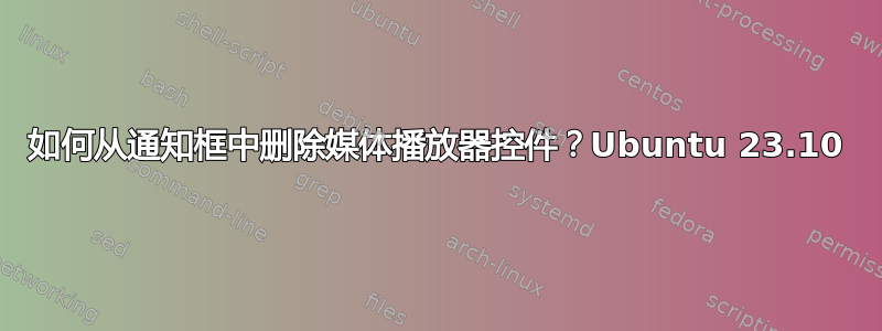 如何从通知框中删除媒体播放器控件？Ubuntu 23.10