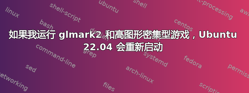 如果我运行 glmark2 和高图形密集型游戏，Ubuntu 22.04 会重新启动