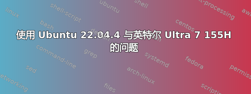 使用 Ubuntu 22.04.4 与英特尔 Ultra 7 155H 的问题