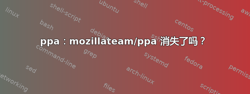 ppa：mozillateam/ppa 消失了吗？