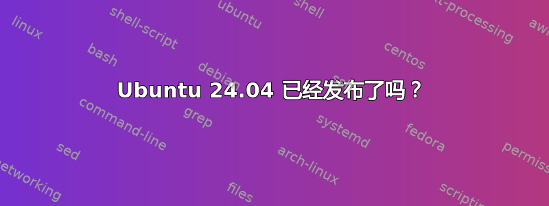 Ubuntu 24.04 已经发布了吗？