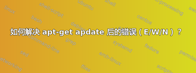 如何解决 apt-get apdate 后的错误（E/W/N）？