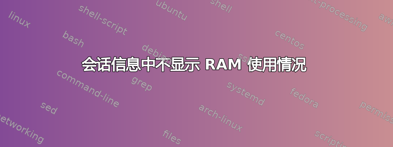 会话信息中不显示 RAM 使用情况