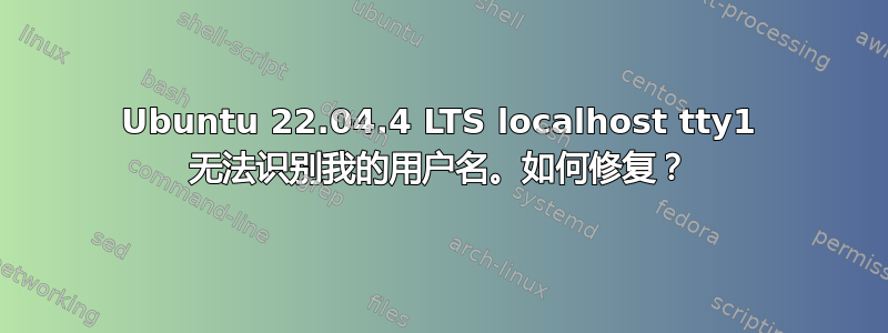 Ubuntu 22.04.4 LTS localhost tty1 无法识别我的用户名。如何修复？