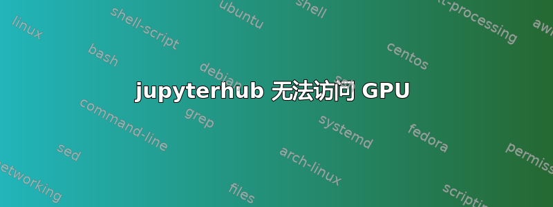 jupyterhub 无法访问 GPU