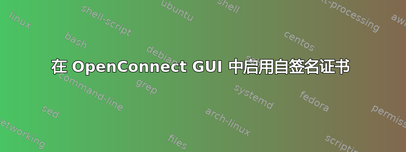 在 OpenConnect GUI 中启用自签名证书