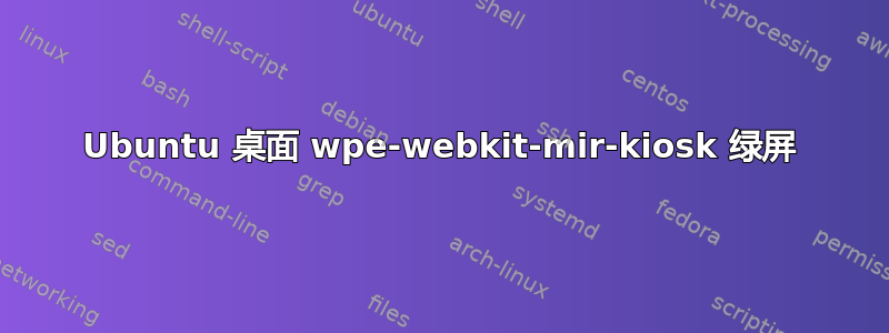 Ubuntu 桌面 wpe-webkit-mir-kiosk 绿屏