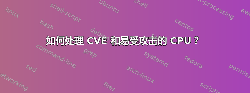 如何处理 CVE 和易受攻击的 CPU？