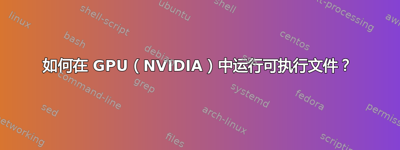 如何在 GPU（NVIDIA）中运行可执行文件？