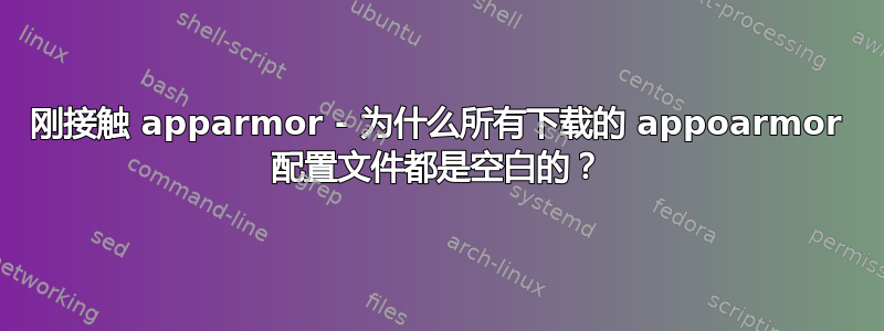 刚接触 apparmor - 为什么所有下载的 appoarmor 配置文件都是空白的？