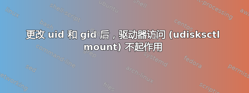 更改 uid 和 gid 后，驱动器访问 (udisksctl mount) 不起作用