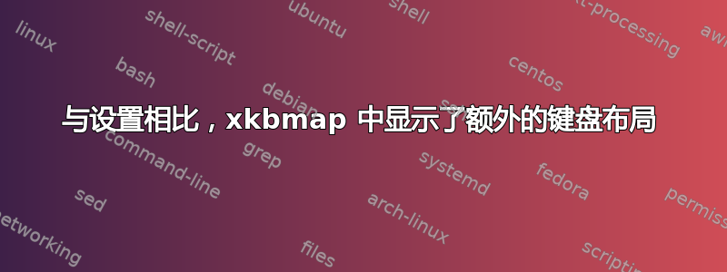 与设置相比，xkbmap 中显示了额外的键盘布局