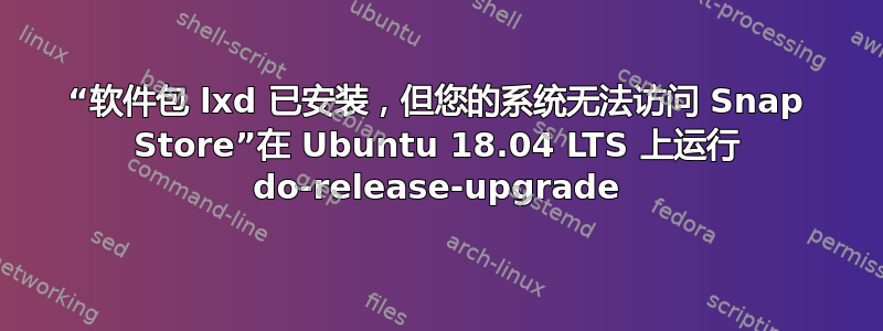 “软件包 lxd 已安装，但您的系统无法访问 Snap Store”在 Ubuntu 18.04 LTS 上运行 do-release-upgrade