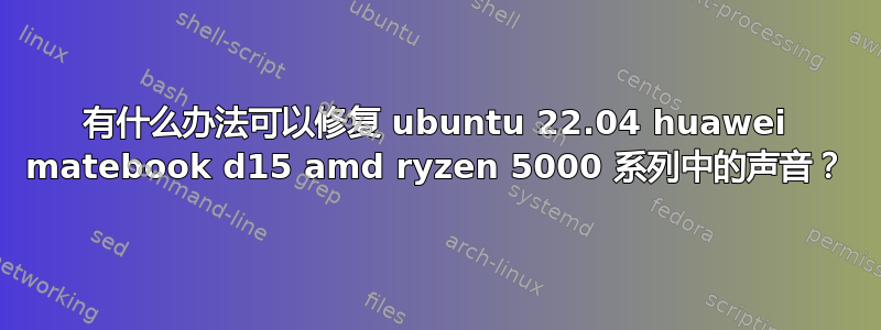 有什么办法可以修复 ubuntu 22.04 huawei matebook d15 amd ryzen 5000 系列中的声音？