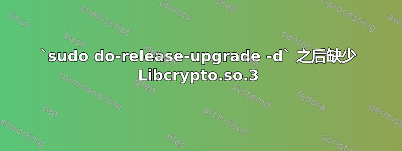 `sudo do-release-upgrade -d` 之后缺少 Libcrypto.so.3