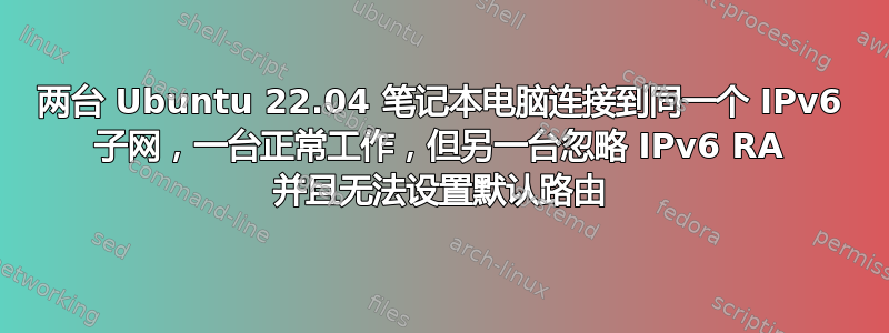 两台 Ubuntu 22.04 笔记本电脑连接到同一个 IPv6 子网，一台正常工作，但另一台忽略 IPv6 RA 并且无法设置默认路由