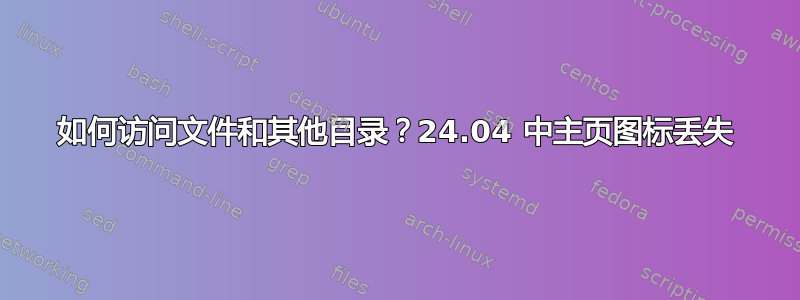 如何访问文件和其他目录？24.04 中主页图标丢失