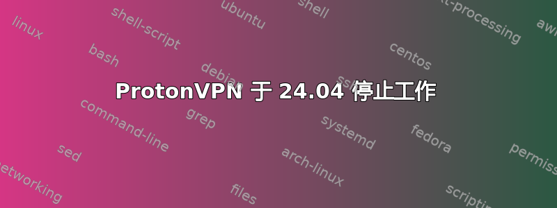 ProtonVPN 于 24.04 停止工作