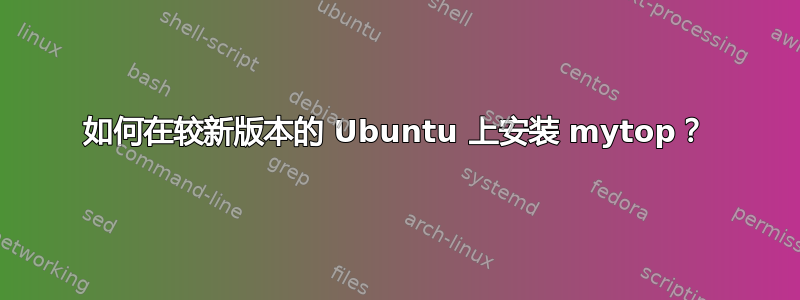 如何在较新版本的 Ubuntu 上安装 mytop？