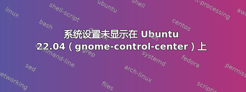 系统设置未显示在 Ubuntu 22.04（gnome-control-center）上