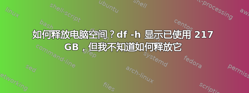 如何释放电脑空间？df -h 显示已使用 217 GB，但我不知道如何释放它