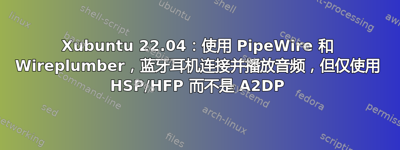 Xubuntu 22.04：使用 PipeWire 和 Wireplumber，蓝牙耳机连接并播放音频，但仅使用 HSP/HFP 而不是 A2DP