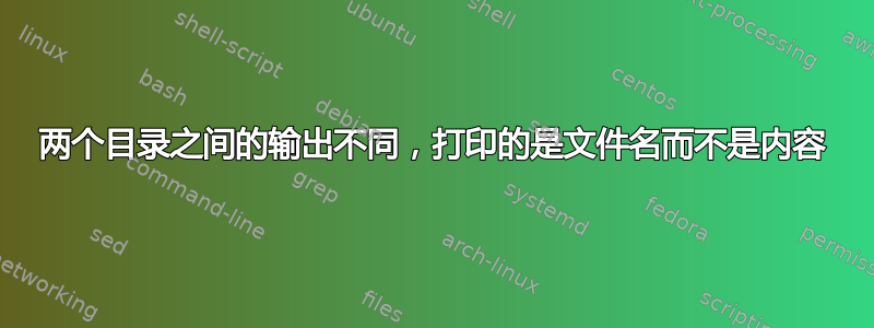 两个目录之间的输出不同，打印的是文件名而不是内容