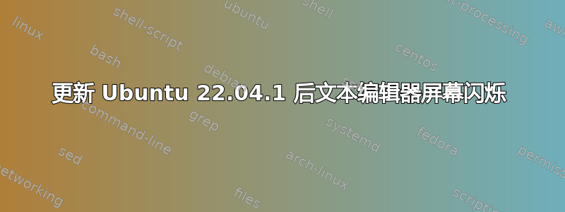 更新 Ubuntu 22.04.1 后文本编辑器屏幕闪烁