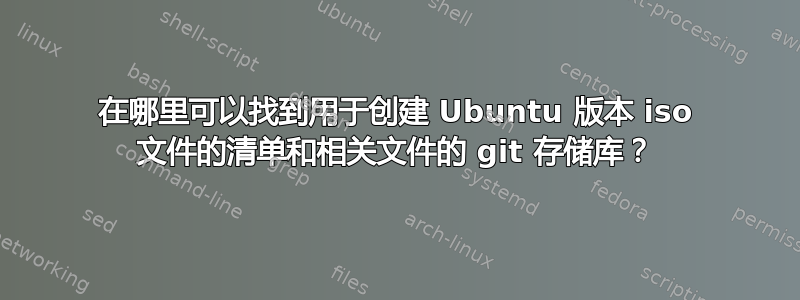 在哪里可以找到用于创建 Ubuntu 版本 iso 文件的清单和相关文件的 git 存储库？