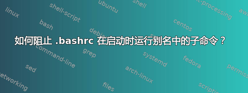 如何阻止 .bashrc 在启动时运行别名中的子命令？ 